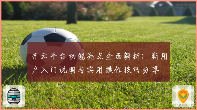开云平台功能亮点全面解析：新用户入门说明与实用操作技巧分享