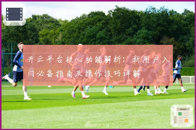 开云平台核心功能解析：新用户入门必备指南及操作技巧详解