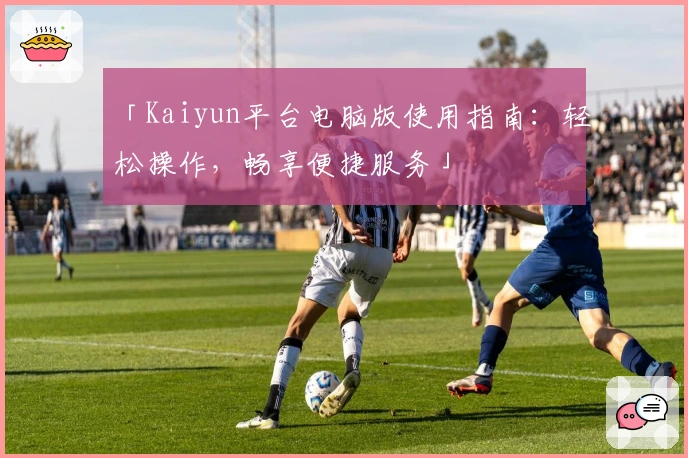 「Kaiyun平台电脑版使用指南：轻松操作，畅享便捷服务」
