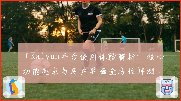 「Kaiyun平台使用体验解析：核心功能亮点与用户界面全方位评测」