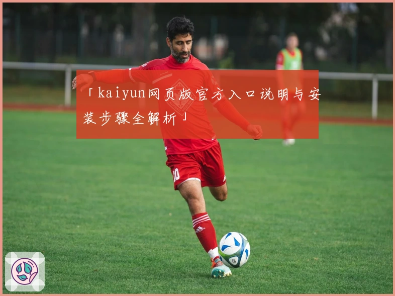 「kaiyun网页版官方入口说明与安装步骤全解析」