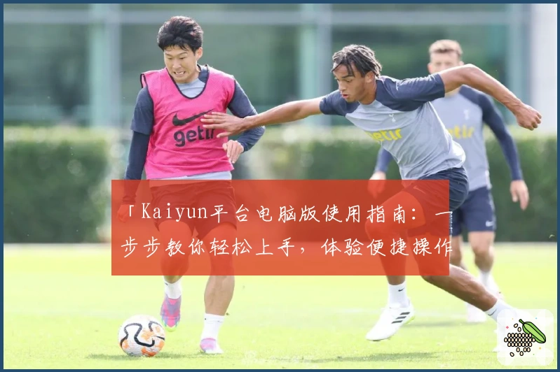 「Kaiyun平台电脑版使用指南：一步步教你轻松上手，体验便捷操作的核心优势」