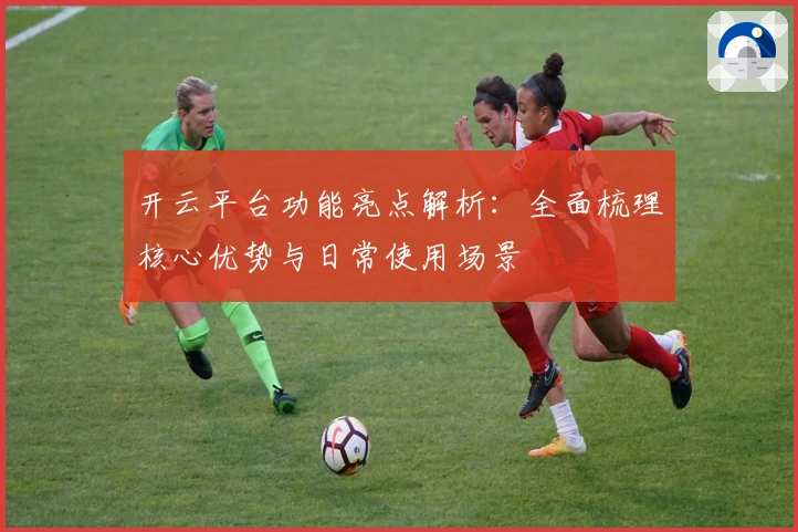 开云平台功能亮点解析：全面梳理核心优势与日常使用场景