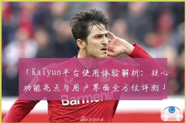 「Kaiyun平台使用体验解析：核心功能亮点与用户界面全方位评测」