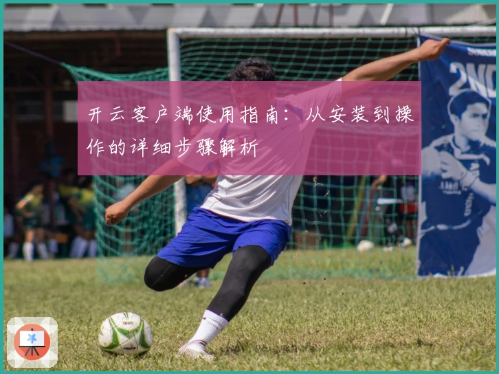 开云客户端使用指南：从安装到操作的详细步骤解析