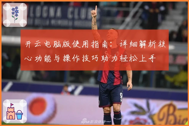 开云电脑版使用指南：详细解析核心功能与操作技巧助力轻松上手