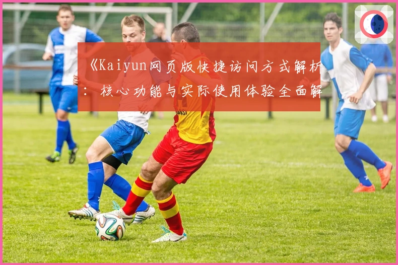 《Kaiyun网页版快捷访问方式解析：核心功能与实际使用体验全面解读》