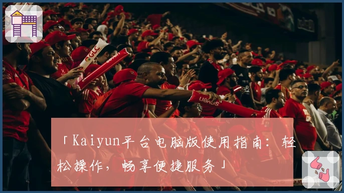 「Kaiyun平台电脑版使用指南：轻松操作，畅享便捷服务」