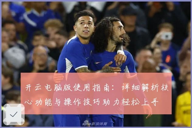 开云电脑版使用指南：详细解析核心功能与操作技巧助力轻松上手