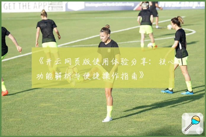 《开云网页版使用体验分享：核心功能解析与便捷操作指南》