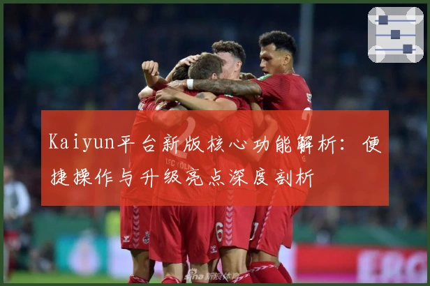 Kaiyun平台新版核心功能解析：便捷操作与升级亮点深度剖析
