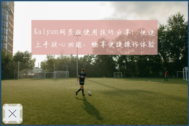 Kaiyun网页版使用技巧分享：快速上手核心功能，畅享便捷操作体验