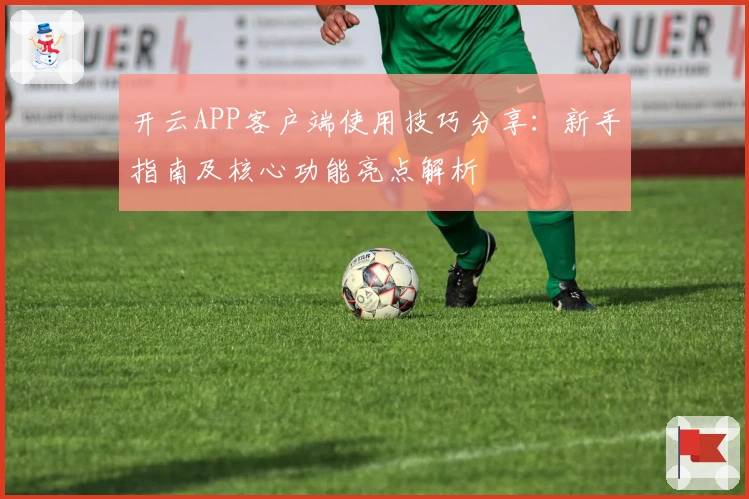 开云APP客户端使用技巧分享：新手指南及核心功能亮点解析
