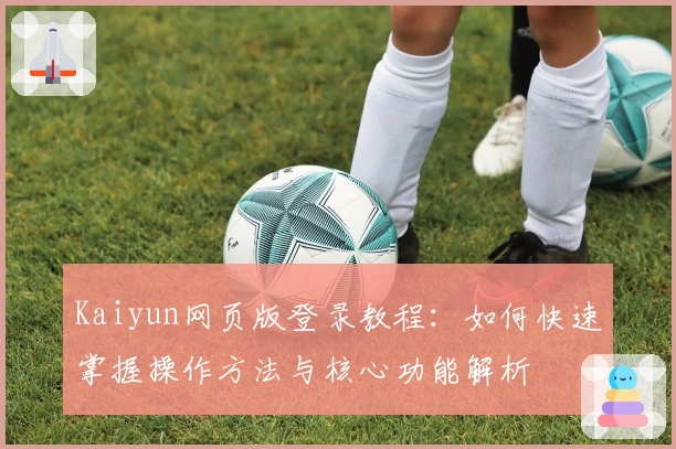 Kaiyun网页版登录教程：如何快速掌握操作方法与核心功能解析