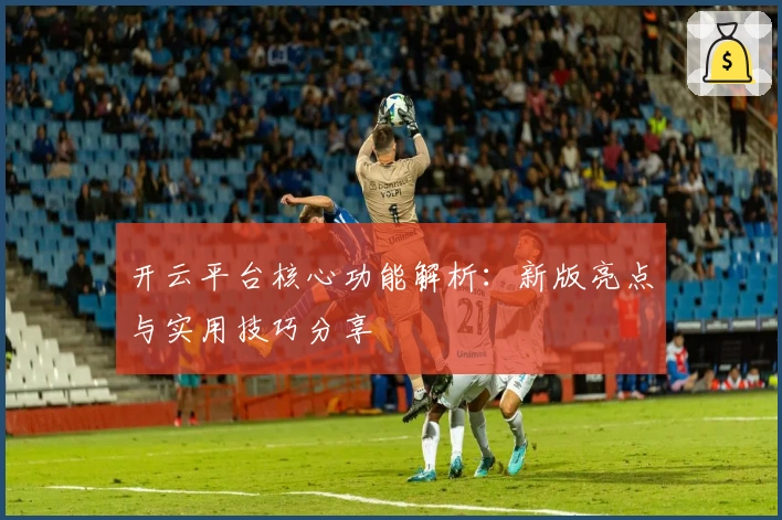 开云平台核心功能解析：新版亮点与实用技巧分享