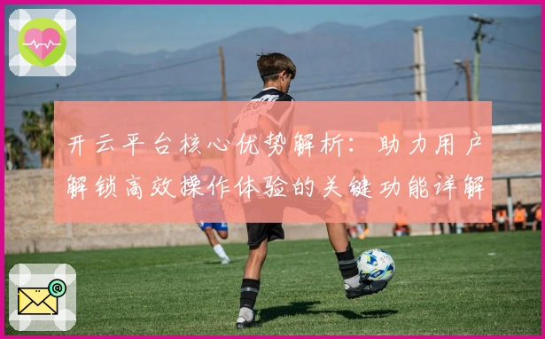 开云平台核心优势解析：助力用户解锁高效操作体验的关键功能详解