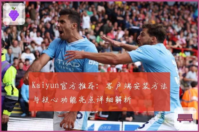 Kaiyun官方推荐：客户端安装方法与核心功能亮点详细解析