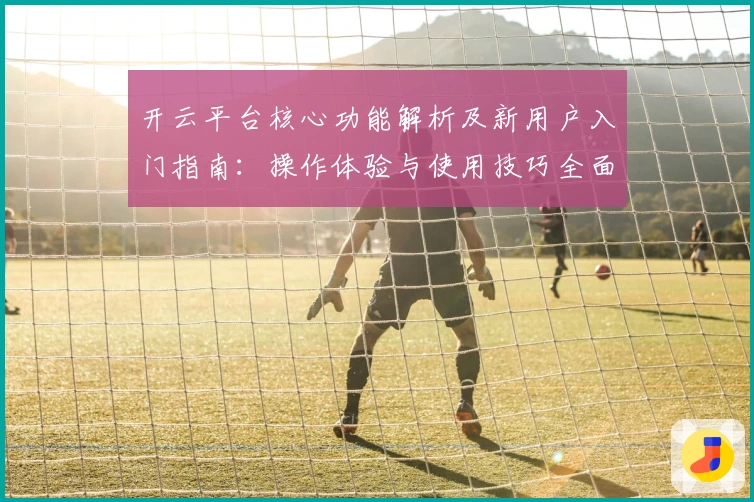 开云平台核心功能解析及新用户入门指南：操作体验与使用技巧全面解读