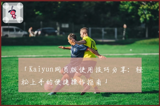 「Kaiyun网页版使用技巧分享：轻松上手的便捷操作指南」