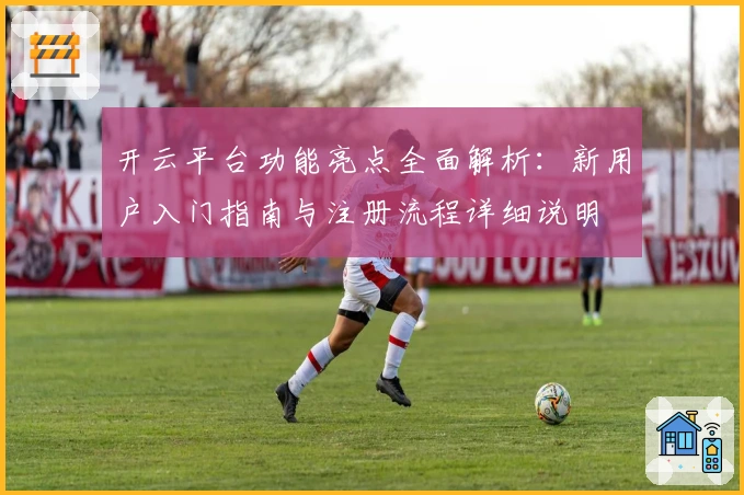 开云平台功能亮点全面解析：新用户入门指南与注册流程详细说明