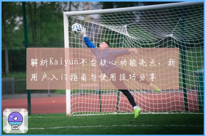 解析Kaiyun平台核心功能亮点，新用户入门指南与使用技巧分享