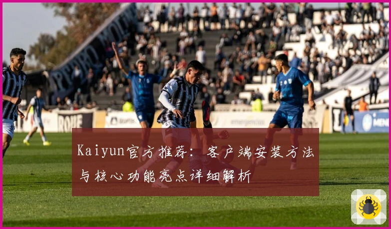 Kaiyun官方推荐：客户端安装方法与核心功能亮点详细解析