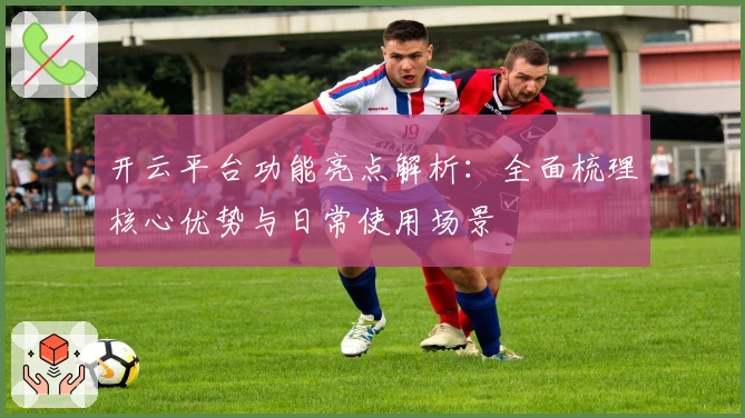 开云平台功能亮点解析：全面梳理核心优势与日常使用场景