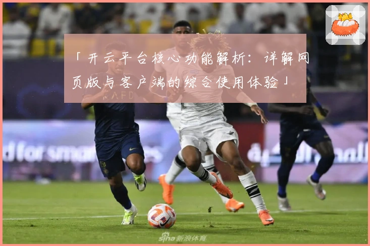 「开云平台核心功能解析：详解网页版与客户端的综合使用体验」